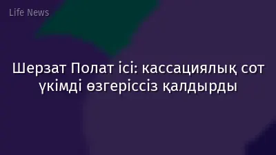 Шерзат Полат ісі: кассациялық сот үкімді өзгеріссіз қалдырды