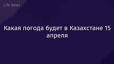 Какая погода будет в Казахстане 15 апреля