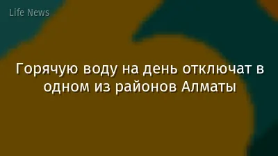 Горячую воду на день отключат в одном из районов Алматы