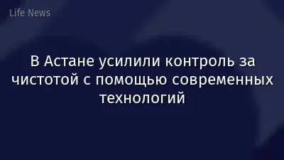В Астане усилили контроль за чистотой с помощью современных технологий