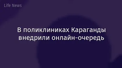 В поликлиниках Караганды внедрили онлайн-очередь