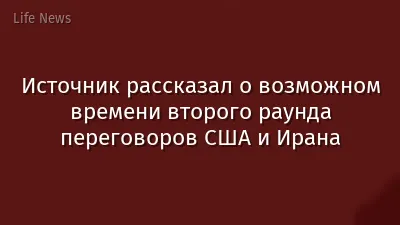Источник рассказал о возможном времени второго раунда переговоров США и Ирана
