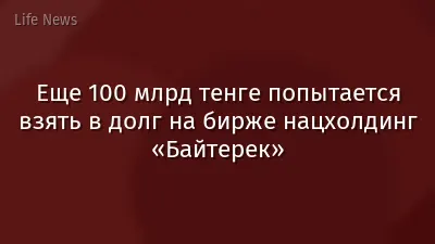 Еще 100 млрд тенге попытается взять в долг на бирже нацхолдинг «Байтерек»
