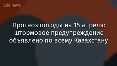 Прогноз погоды на 15 апреля: штормовое предупреждение объявлено по всему Казахстану