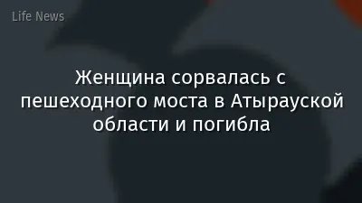 Женщина сорвалась с пешеходного моста в Атырауской области и погибла