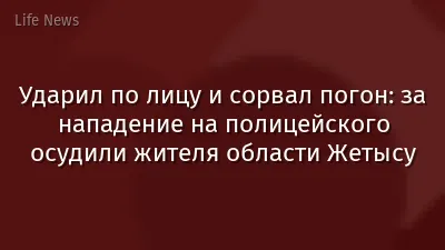Ударил по лицу и сорвал погон: за нападение на полицейского осудили жителя области Жетысу