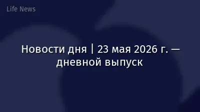 Новости дня | 23 мая 2026 г. — дневной выпуск