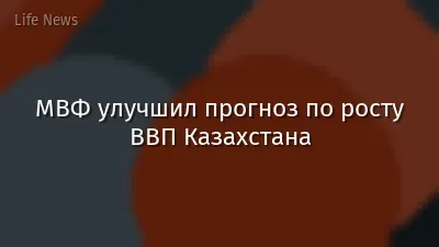 МВФ улучшил прогноз по росту ВВП Казахстана