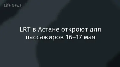 LRT в Астане откроют для пассажиров 16–17 мая