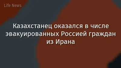 Казахстанец оказался в числе эвакуированных Россией граждан из Ирана