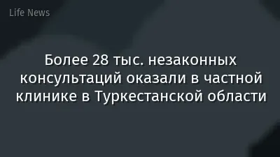 Более 28 тыс. незаконных консультаций оказали в частной клинике в Туркестанской области