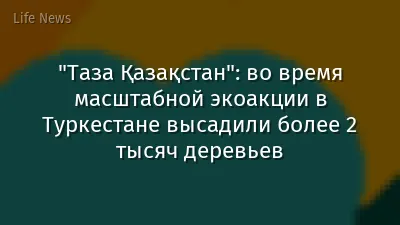 "Таза Қазақстан": во время масштабной экоакции в Туркестане высадили более 2 тысяч деревьев