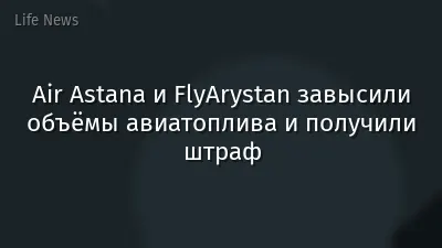Air Astana и FlyArystan завысили объёмы авиатоплива и получили штраф
