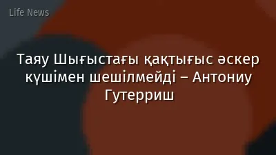 Таяу Шығыстағы қақтығыс әскер күшімен шешілмейді – Антониу Гутерриш