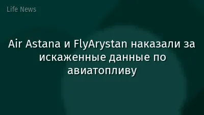 Air Astana и FlyArystan наказали за искаженные данные по авиатопливу