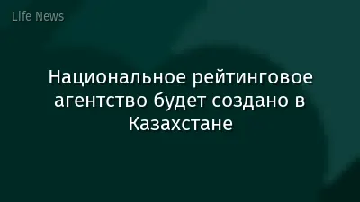 Национальное рейтинговое агентство будет создано в Казахстане