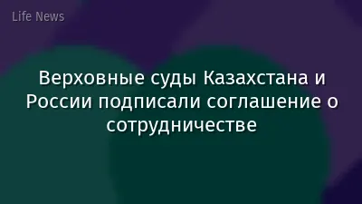 Верховные суды Казахстана и России подписали соглашение о сотрудничестве