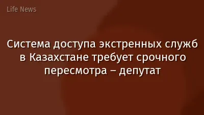 Система доступа экстренных служб в Казахстане требует срочного пересмотра – депутат