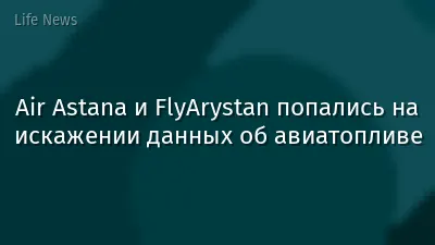 Air Astana и FlyArystan попались на искажении данных об авиатопливе