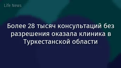 Более 28 тысяч консультаций без разрешения оказала клиника в Туркестанской области