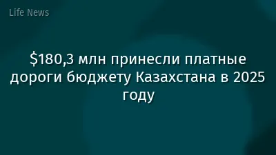 $180,3 млн принесли платные дороги бюджету Казахстана в 2025 году