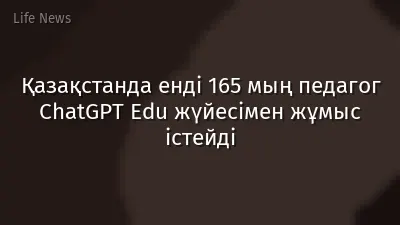 Қазақстанда енді 165 мың педагог ChatGPT Edu жүйесімен жұмыс істейді