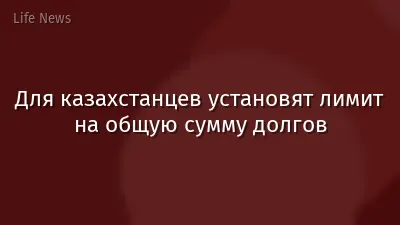 Для казахстанцев установят лимит на общую сумму долгов