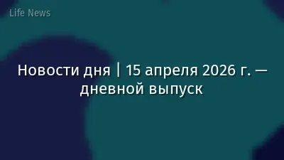Новости дня | 15 апреля 2026 г. — дневной выпуск
