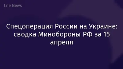 Спецоперация России на Украине: сводка Минобороны РФ за 15 апреля