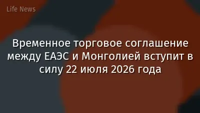 Временное торговое соглашение между ЕАЭС и Монголией вступит в силу 22 июля 2026 года