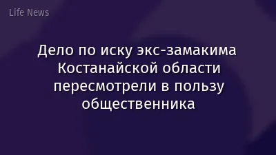 Дело по иску экс-замакима Костанайской области пересмотрели в пользу общественника