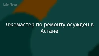 Лжемастер по ремонту осужден в Астане