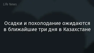 Осадки и похолодание ожидаются в ближайшие три дня в Казахстане