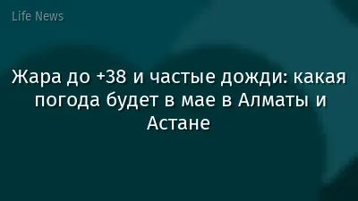 Жара до +38 и частые дожди: какая погода будет в мае в Алматы и Астане
