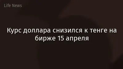 Курс доллара снизился к тенге на бирже 15 апреля