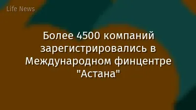 Более 4500 компаний зарегистрировались в Международном финцентре "Астана"