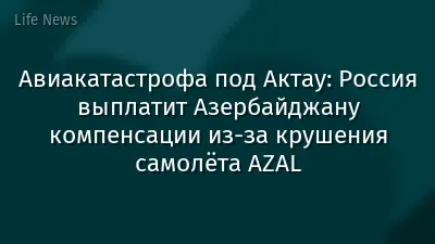 Авиакатастрофа под Актау: Россия выплатит Азербайджану компенсации из-за крушения самолёта AZAL