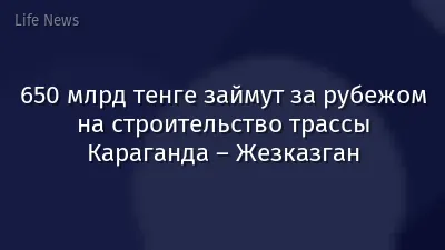 650 млрд тенге займут за рубежом на строительство трассы Караганда – Жезказган