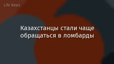 Казахстанцы стали чаще обращаться в ломбарды