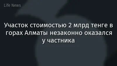 Участок стоимостью 2 млрд тенге в горах Алматы незаконно оказался у частника
