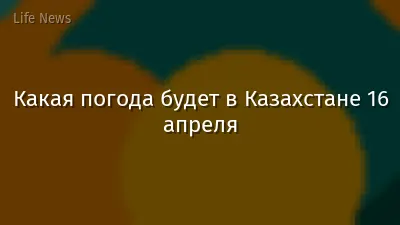 Какая погода будет в Казахстане 16 апреля