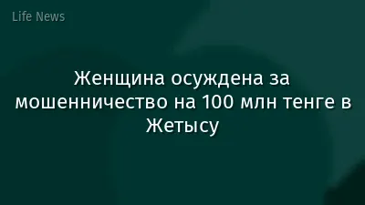 Женщина осуждена за мошенничество на 100 млн тенге в Жетысу