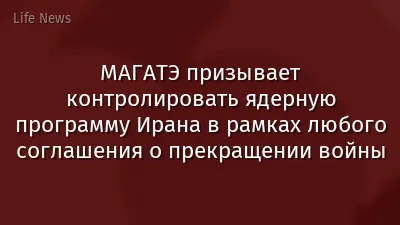 МАГАТЭ призывает контролировать ядерную программу Ирана в рамках любого соглашения о прекращении войны