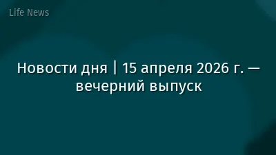 Новости дня | 15 апреля 2026 г. — вечерний выпуск