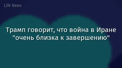 Трамп говорит, что война в Иране "очень близка к завершению"