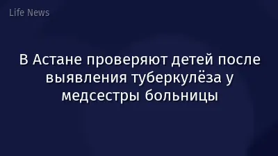 В Астане проверяют детей после выявления туберкулёза у медсестры больницы