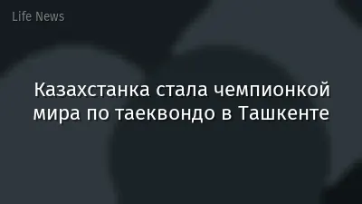 Казахстанка стала чемпионкой мира по таеквондо в Ташкенте