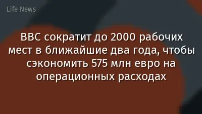 BBC сократит до 2000 рабочих мест в ближайшие два года, чтобы сэкономить 575 млн евро на операционных расходах