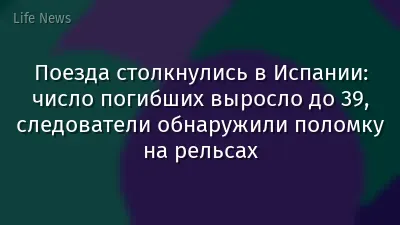 Поезда столкнулись в Испании: число погибших выросло до 39, следователи обнаружили поломку на рельсах