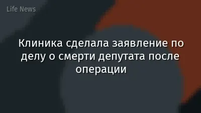 Клиника сделала заявление по делу о смерти депутата после операции